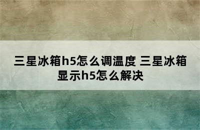 三星冰箱h5怎么调温度 三星冰箱显示h5怎么解决